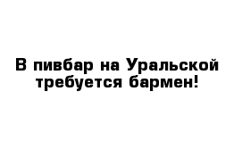 В пивбар на Уральской требуется бармен!